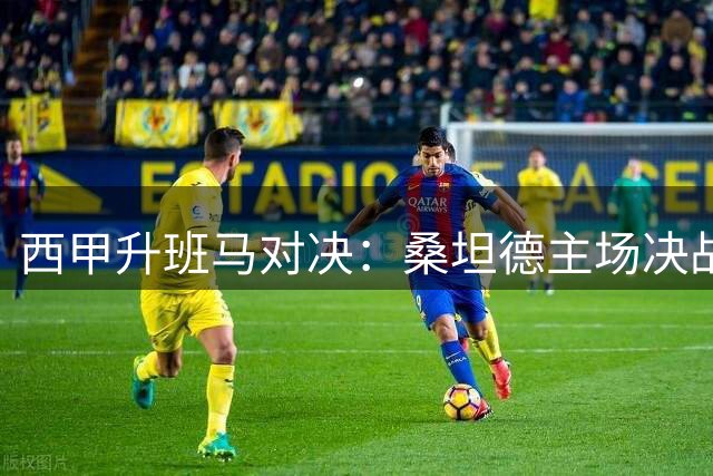 西甲升班马对决：桑坦德主场决战埃尔切，谁将破冰取首胜？